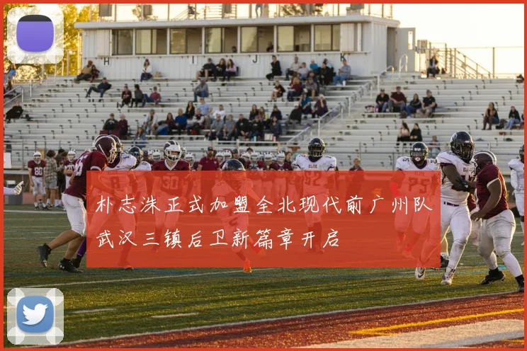 朴志洙正式加盟全北现代前广州队武汉三镇后卫新篇章开启