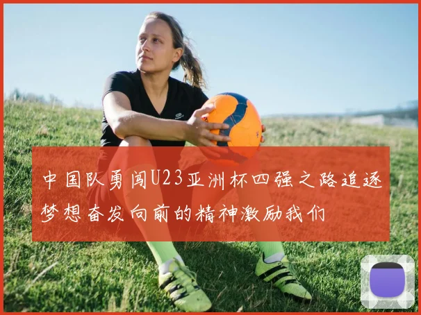 中国队勇闯U23亚洲杯四强之路追逐梦想奋发向前的精神激励我们