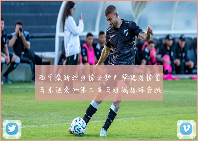 西甲最新积分榜分析巴萨稳居榜首马竞逆袭升第三皇马迎战赫塔费挑战