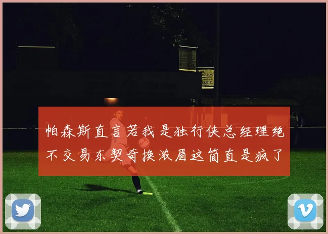 帕森斯直言若我是独行侠总经理绝不交易东契奇换浓眉这简直是疯了