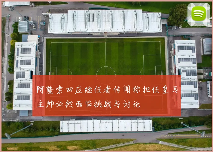 阿隆索回应继任者传闻称担任皇马主帅必然面临挑战与讨论