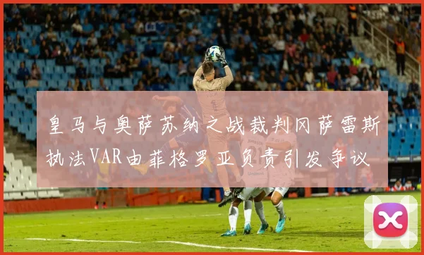 皇马与奥萨苏纳之战裁判冈萨雷斯执法VAR由菲格罗亚负责引发争议