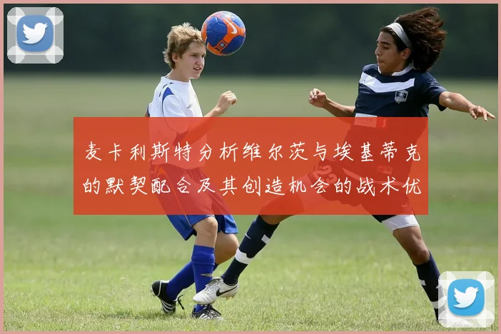 麦卡利斯特分析维尔茨与埃基蒂克的默契配合及其创造机会的战术优势