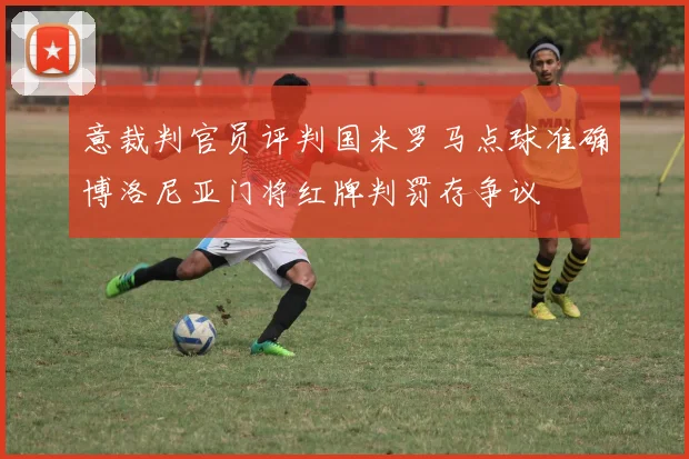 意裁判官员评判国米罗马点球准确博洛尼亚门将红牌判罚存争议