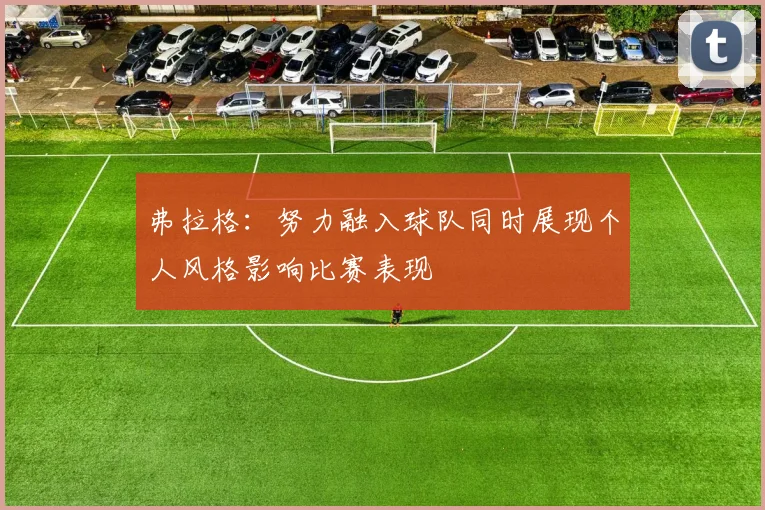 弗拉格：努力融入球队同时展现个人风格影响比赛表现