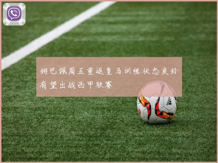 姆巴佩周五重返皇马训练状态良好有望出战西甲联赛