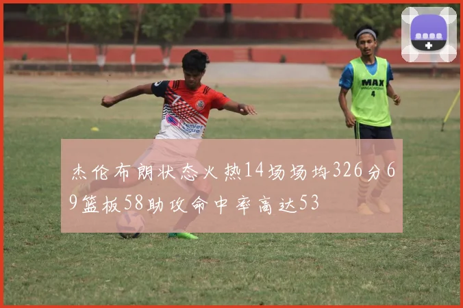 杰伦布朗状态火热14场场均326分69篮板58助攻命中率高达53