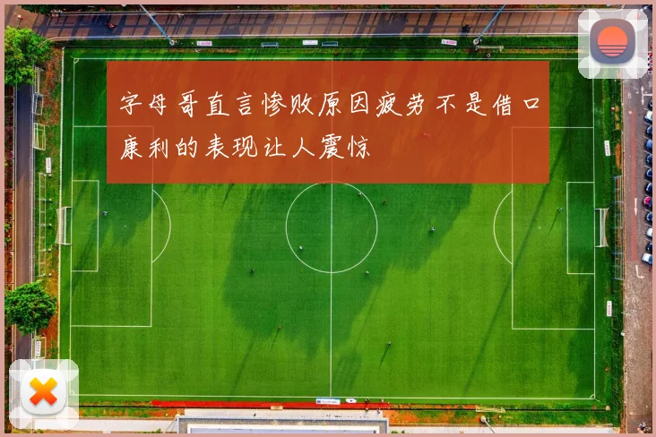 字母哥直言惨败原因疲劳不是借口康利的表现让人震惊