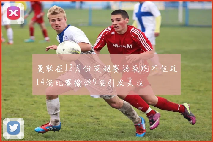 曼联在12月份英超赛场表现不佳近14场比赛输掉9场引发关注