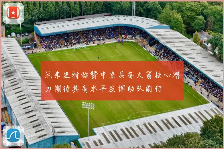 范弗里特称赞申京具备火箭核心潜力期待其高水平发挥助队前行