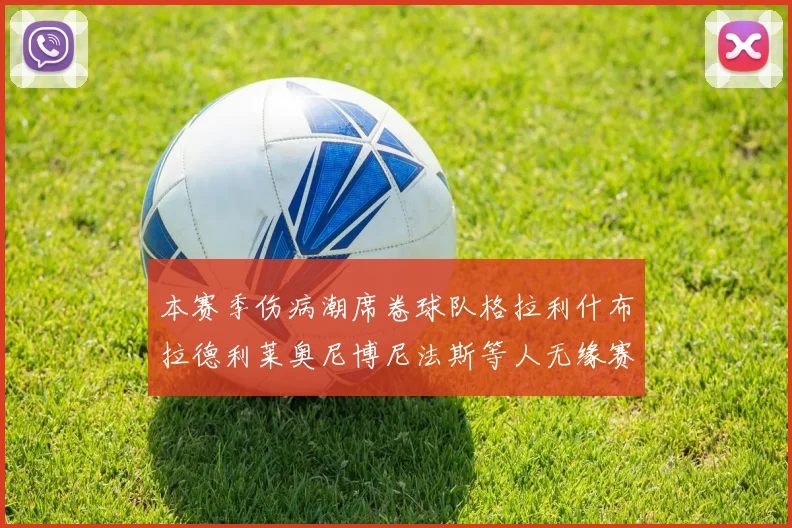 本赛季伤病潮席卷球队格拉利什布拉德利莱奥尼博尼法斯等人无缘赛季余下比赛