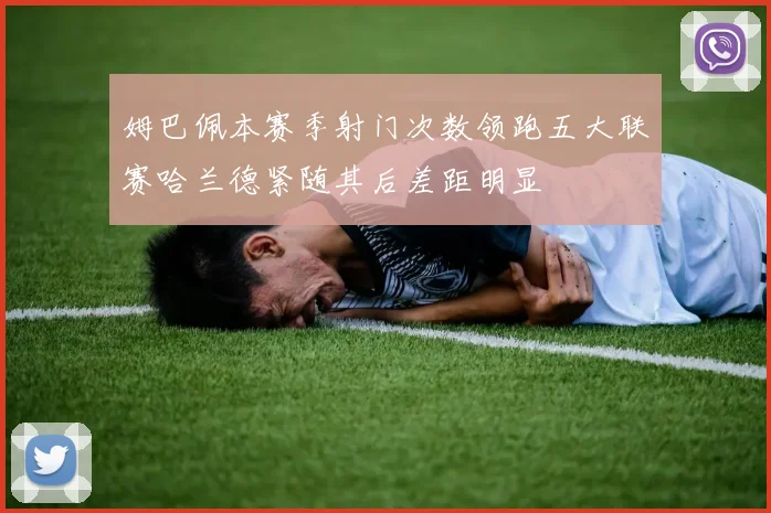 姆巴佩本赛季射门次数领跑五大联赛哈兰德紧随其后差距明显