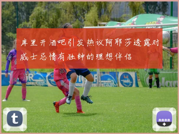 库里开酒吧引发热议阿耶莎透露对威士忌情有独钟的理想伴侣