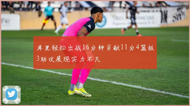 库里轻松出战16分钟贡献11分4篮板3助攻展现实力不凡