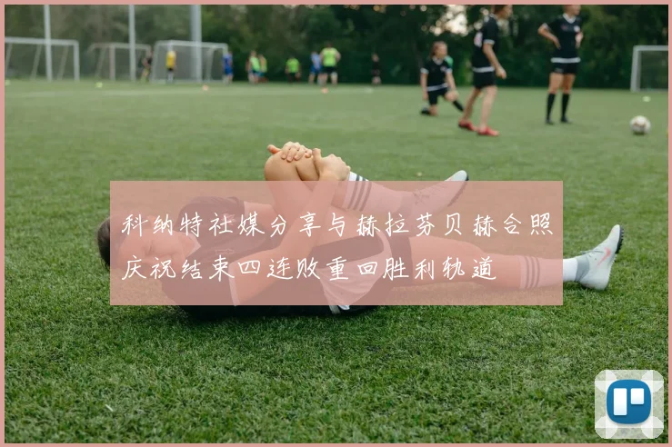 科纳特社媒分享与赫拉芬贝赫合照庆祝结束四连败重回胜利轨道