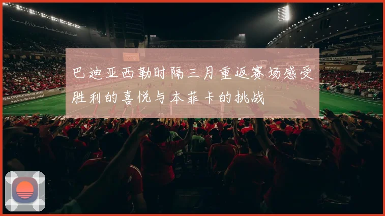 巴迪亚西勒时隔三月重返赛场感受胜利的喜悦与本菲卡的挑战