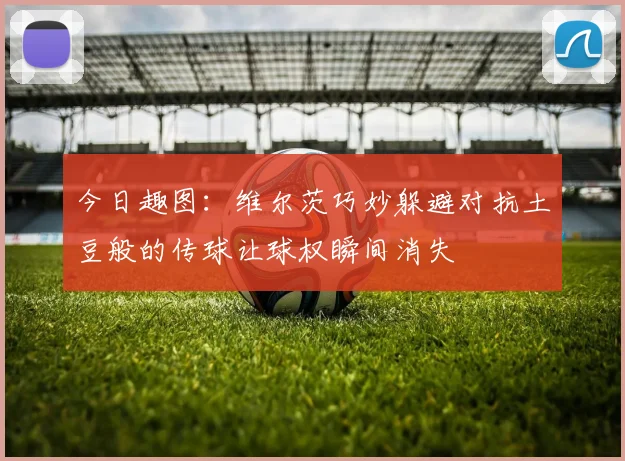 今日趣图：维尔茨巧妙躲避对抗土豆般的传球让球权瞬间消失