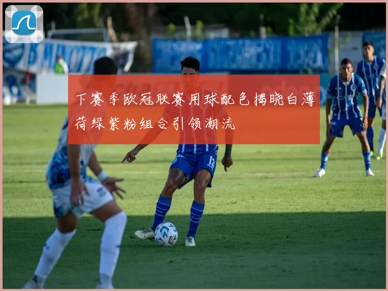 下赛季欧冠联赛用球配色揭晓白薄荷绿紫粉组合引领潮流