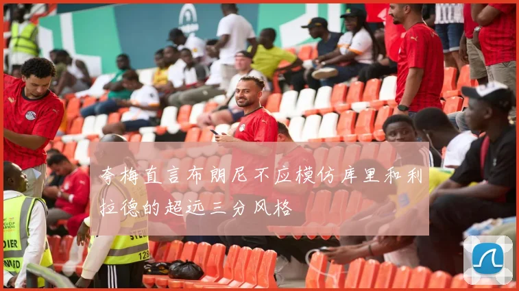 夸梅直言布朗尼不应模仿库里和利拉德的超远三分风格