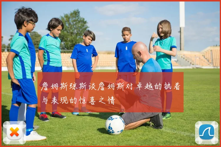詹姆斯琼斯谈詹姆斯对卓越的执着与表现的惊喜之情