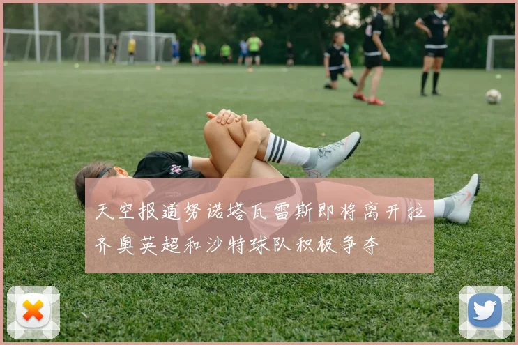 天空报道努诺塔瓦雷斯即将离开拉齐奥英超和沙特球队积极争夺