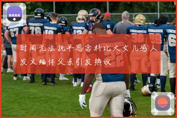 时间无法抚平思念科比大女儿感人发文缅怀父亲引发热议