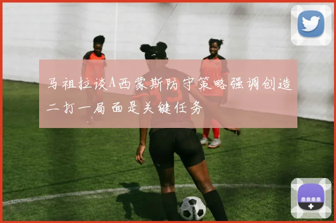 马祖拉谈A西蒙斯防守策略强调创造二打一局面是关键任务