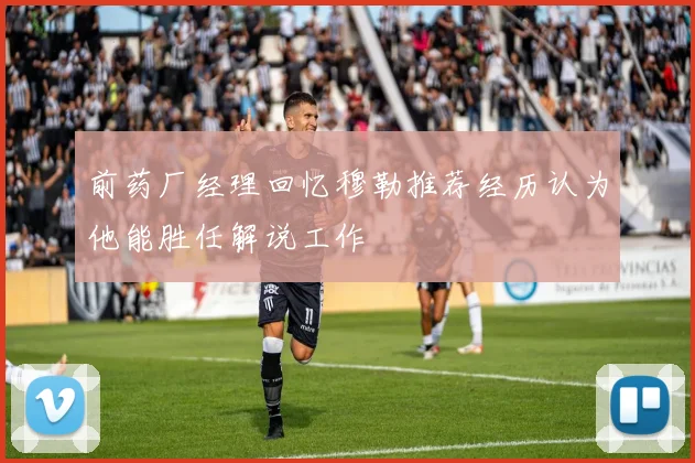 前药厂经理回忆穆勒推荐经历认为他能胜任解说工作