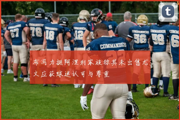 布冯力挺阿涅利家族称其未出售尤文应获球迷认可与尊重