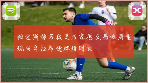 帕金斯称若我是活塞愿交易浓眉重现当年拉希德辉煌时刻