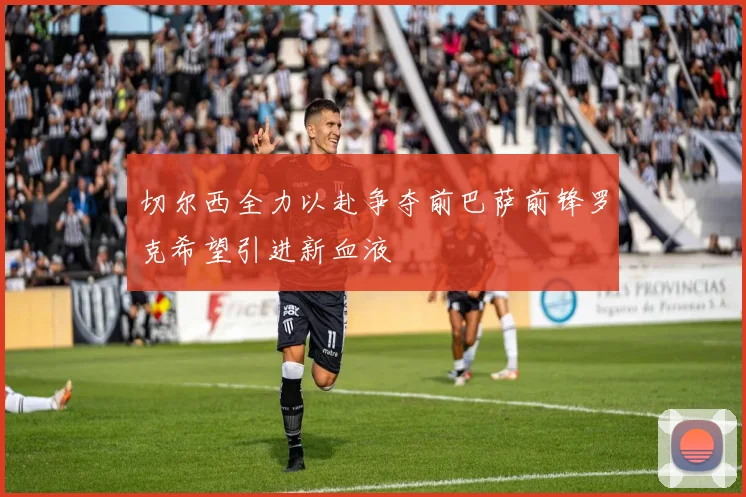 切尔西全力以赴争夺前巴萨前锋罗克希望引进新血液