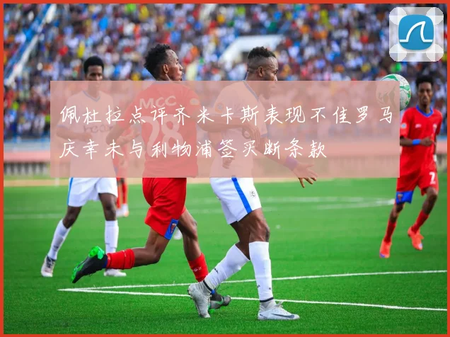 佩杜拉点评齐米卡斯表现不佳罗马庆幸未与利物浦签买断条款