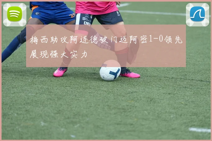 梅西助攻阿连德破门迈阿密1-0领先展现强大实力