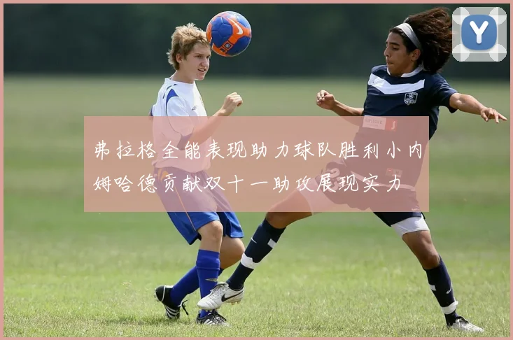 弗拉格全能表现助力球队胜利小内姆哈德贡献双十一助攻展现实力