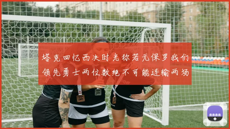 塔克回忆西决时光称若无保罗我们领先勇士两位数绝不可能连输两场