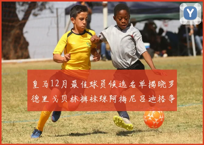 皇马12月最佳球员候选名单揭晓罗德里戈贝林裤袜琼阿梅尼吕迪格争夺荣誉