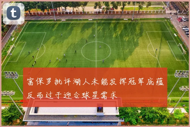 富保罗批评湖人未能发挥冠军底蕴反而过于迎合球星需求